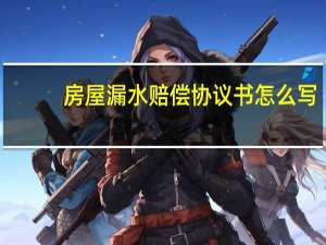 房屋漏水赔偿协议书怎么写（房屋漏水赔偿协议书）