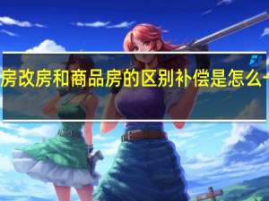 房改房和商品房的区别补偿是怎么一样吗（房改房与商品房的区别）