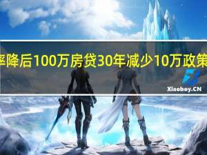 房贷利率降后100万房贷30年减少10万 政策利好刺激楼市