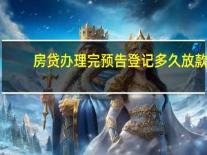 房贷办理完预告登记多久放款（房贷办理手续）