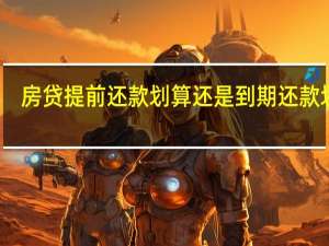 房贷提前还款划算还是到期还款划算（房贷提前还款划算）