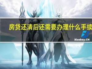 房贷还清后还需要办理什么手续吗（房贷还清后还需要办理什么手续）