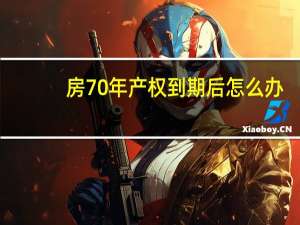 房70年产权到期后怎么办（房产70年产权到期怎么办）