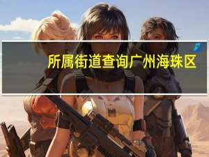 所属街道查询广州海珠区（所属街道查询）