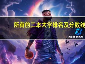 所有的二本大学排名及分数线