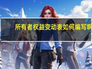 所有者权益变动表如何编写啊