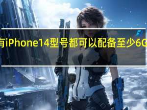 所有 iPhone 14 型号都可以配备至少 6GB 的 RAM