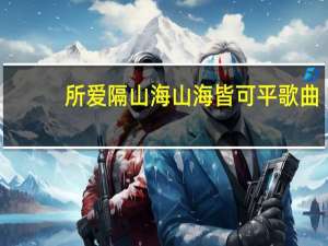 所爱隔山海山海皆可平歌曲（所爱隔山海山海皆可平）