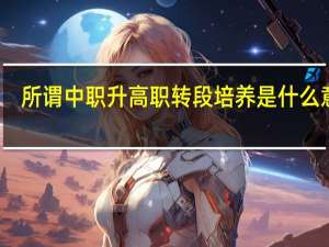 所谓中职升高职转段培养是什么意思