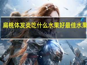 扁桃体发炎吃什么水果好 最佳水果推荐（扁桃体发炎吃什么）