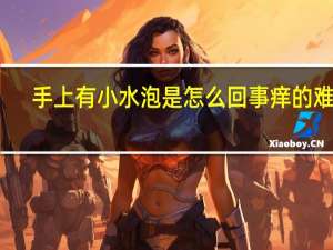 手上有小水泡是怎么回事痒的难受（手上有小水泡是怎么回事）