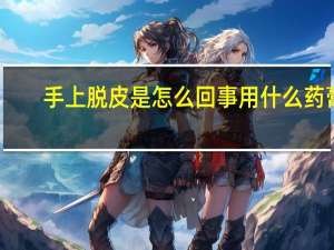 手上脱皮是怎么回事用什么药膏（手上脱皮是怎么回事）