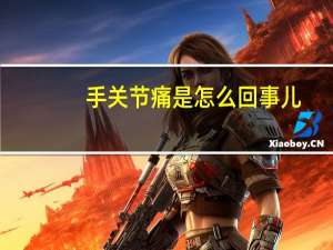 手关节痛是怎么回事儿（手关节痛是怎么回事）