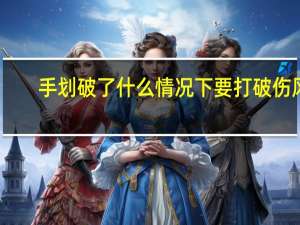 手划破了什么情况下要打破伤风（什么情况下要打破伤风）