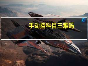 手动挡科目三难吗