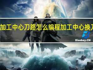 手工加工中心刀路怎么编程 加工中心换刀顺序乱了