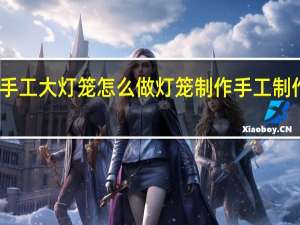 手工大灯笼怎么做 灯笼制作手工制作大全