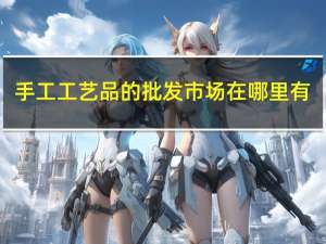 手工工艺品的批发市场在哪里有（手工工艺品的批发市场在哪里）