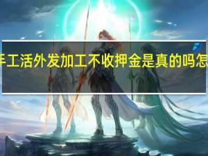 手工活外发加工不收押金是真的吗怎么投诉