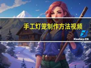 手工灯笼制作方法视频（手工灯笼制作方法视频）