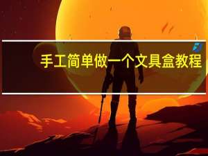 手工简单做一个文具盒教程