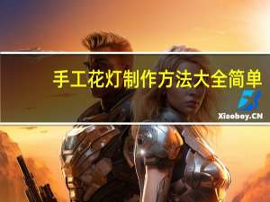 手工花灯制作方法大全简单（手工花灯制作方法）