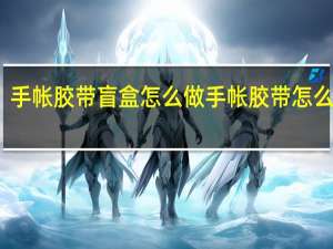 手帐胶带盲盒怎么做 手帐胶带怎么制作