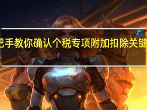 手把手教你确认个税专项附加扣除 关键步骤详解