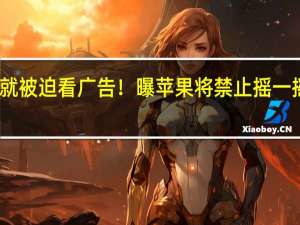 手抖就被迫看广告！曝苹果将禁止摇一摇跳转广告：移除陀螺仪权限