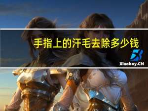 手指上的汗毛去除多少钱(手指上的毛怎么去除不再长)