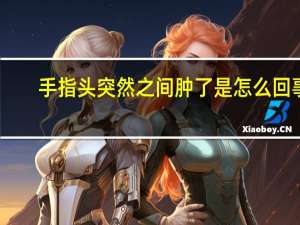 手指头突然之间肿了是怎么回事（手指头莫名其妙的肿了是怎么回事）