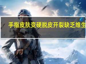 手指皮肤变硬脱皮开裂缺乏维生素（手指皮肤变硬脱皮开裂怎么办）