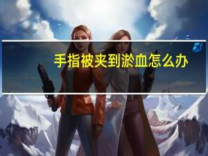 手指被夹到淤血怎么办（手指被夹淤血怎么办）