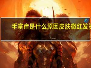 手掌痒是什么原因皮肤微红发烫（手掌痒是什么原因）