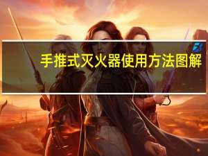 手推式灭火器使用方法图解（灭火器使用方法 图解）