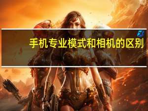 手机专业模式和相机的区别