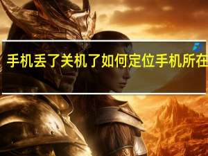 手机丢了关机了如何定位手机所在位置