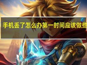 手机丢了怎么办第一时间应该做些什么（手机丢了怎么办）