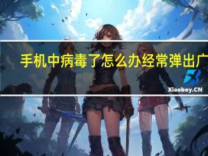 手机中病毒了怎么办经常弹出广告（手机中病毒了怎么办）