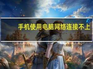 手机使用电脑网络连接不上（手机使用电脑网络）