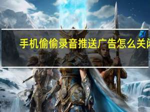 手机偷偷录音推送广告怎么关闭