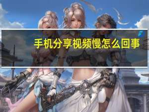 手机分享视频慢怎么回事