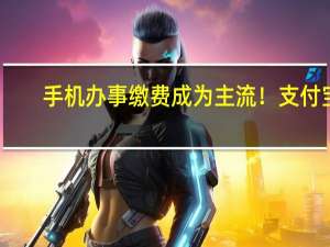 手机办事缴费成为主流！支付宝： 一网通办小程序已覆盖全国31个省份