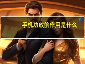 手机功放的作用是什么（手机功放的作用）
