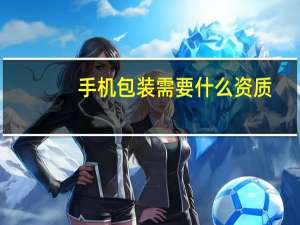 手机包装需要什么资质