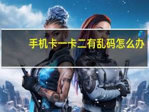 手机卡一卡二有乱码怎么办