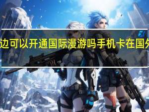 手机卡不在身边可以开通国际漫游吗 手机卡在国外没开通漫游怎么办