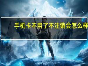 手机卡不用了不注销会怎么样