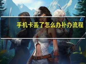 手机卡丢了怎么办补办流程（手机卡丢了怎么办）