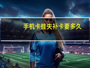 手机卡挂失补卡要多久